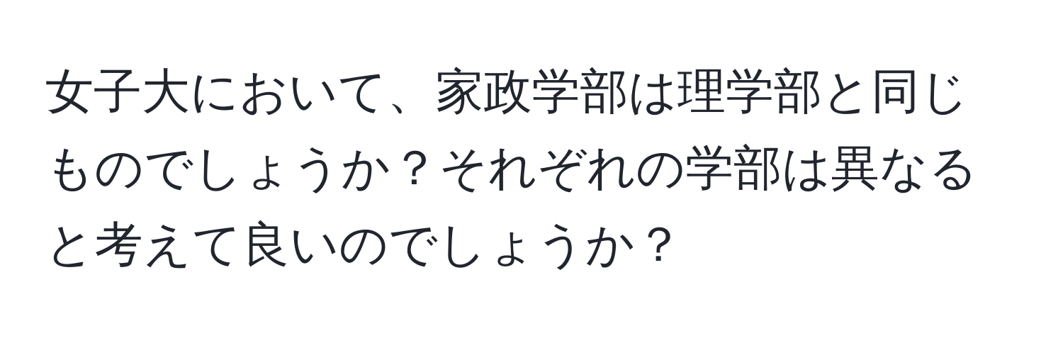 女子大において、家政学部は理学部と同じものでしょうか？それぞれの学部は異なると考えて良いのでしょうか？