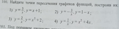 Найдиτеτοηки пересечения графиков функций, πостроив их: 
1) y= 3/x , y=x+1; 2) y=- 3/x , y=1-x; 
3) y= 2/x , y=x^2+2; 4) y= 1/x , y=x^2+4x, 
101. Ποд πορшнςм μμμκηι