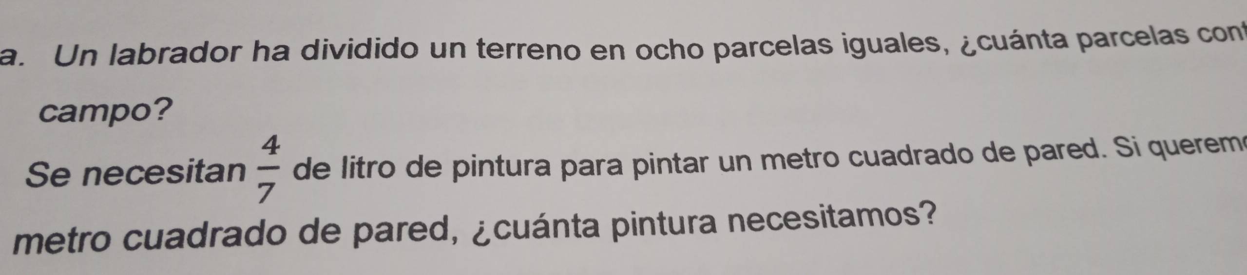 Un labrador ha dividido un terreno en ocho parcelas iguales, ¿cuánta parcelas cont 
campo? 
Se necesitan  4/7  de litro de pintura para pintar un metro cuadrado de pared. Si querem 
metro cuadrado de pared, ¿cuánta pintura necesitamos?