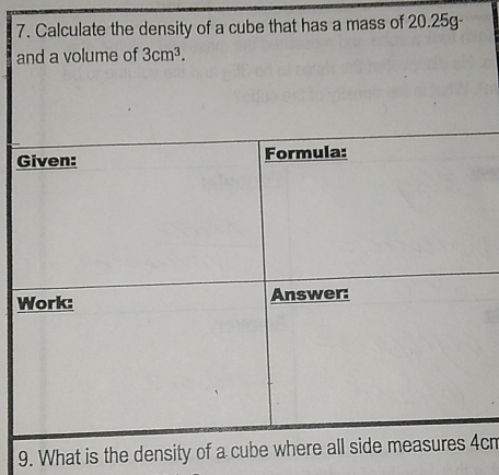 Calculate the density of a cube that has a mass of 20.25g
and a volume of 3cm^3. 
9. What is the density of a cube where all side measures c