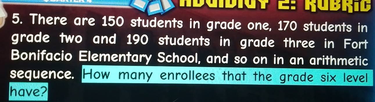 There are 150 students in grade one, 170 students in 
grade two and 190 students in grade three in Fort 
Bonifacio Elementary School, and so on in an arithmetic 
sequence. How many enrollees that the grade six level 
have?