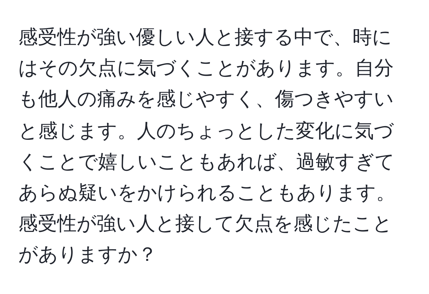 感受性が強い優しい人と接する中で、時にはその欠点に気づくことがあります。自分も他人の痛みを感じやすく、傷つきやすいと感じます。人のちょっとした変化に気づくことで嬉しいこともあれば、過敏すぎてあらぬ疑いをかけられることもあります。感受性が強い人と接して欠点を感じたことがありますか？