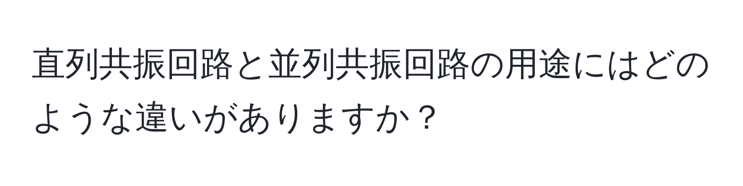 直列共振回路と並列共振回路の用途にはどのような違いがありますか？