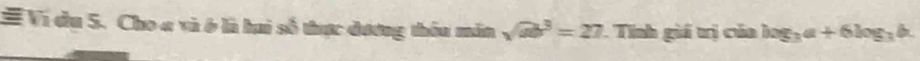 # Vi du 5. Cho a và ở là hai số thực đương thêu măn sqrt(ab^3)=27 Tính giá trị của log _3a+6log _3b.