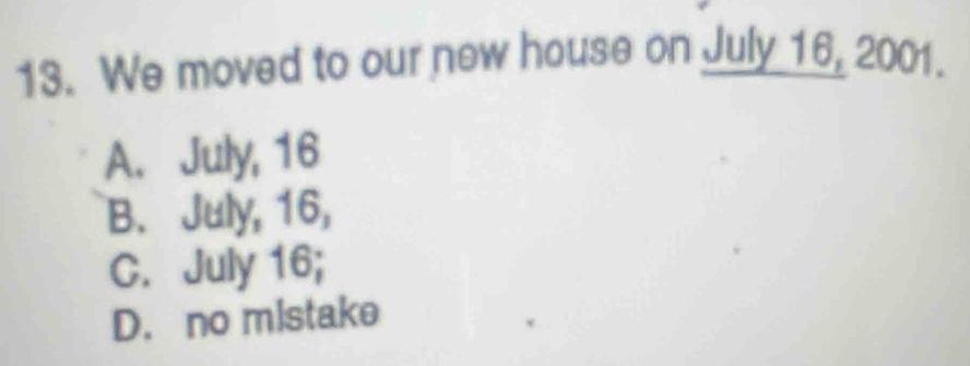 We moved to our new house on July 16, 2001.
A. July, 16
B. July, 16,
C. July 16;
D. no mistake