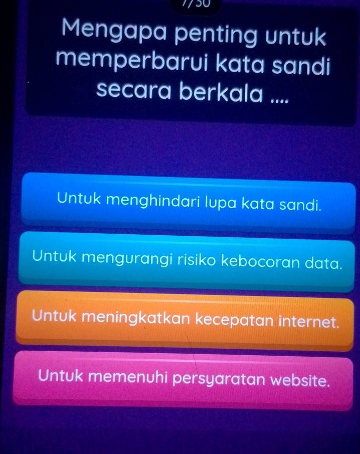 Mengapa penting untuk
memperbarui kata sandi
secara berkala ....
Untuk menghindari lupa kata sandi.
Untuk mengurangi risiko kebocoran data.
Untuk meningkatkan kecepatan internet.
Untuk memenuhi persyaratan website.