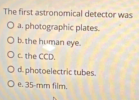 The first astronomical detector was
a. photographic plates.
b. the human eye.
c. the CCD.
d. photoelectric tubes.
e. 35-mm film.