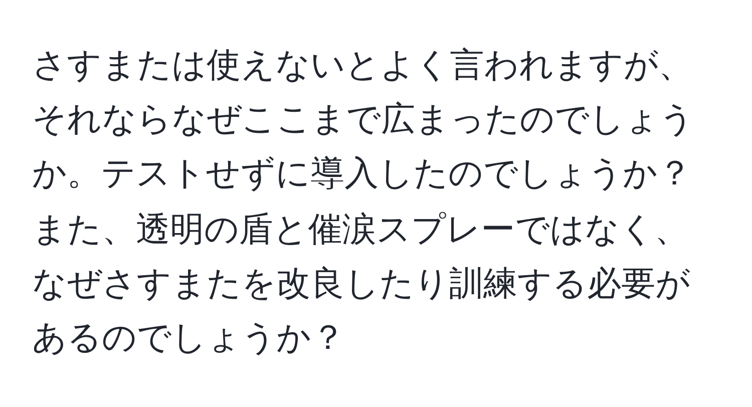 さすまたは使えないとよく言われますが、それならなぜここまで広まったのでしょうか。テストせずに導入したのでしょうか？また、透明の盾と催涙スプレーではなく、なぜさすまたを改良したり訓練する必要があるのでしょうか？