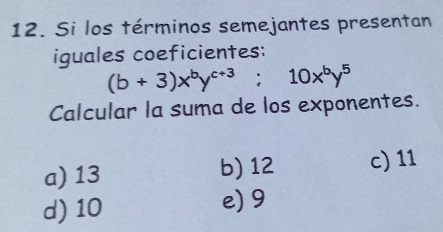 Si los términos semejantes presentan
iguales coeficientes:
(b+3)x^by^(c+3); 10x^by^5
Calcular la suma de los exponentes.
b) 12
a) 13 c) 11
d) 10
e) 9