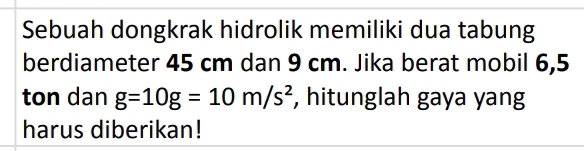 Sebuah dongkrak hidrolik memiliki dua tabung 
berdiameter 45 cm dan 9 cm. Jika berat mobil 6,5
ton dan g=10g=10m/s^2 , hitunglah gaya yang 
harus diberikan!