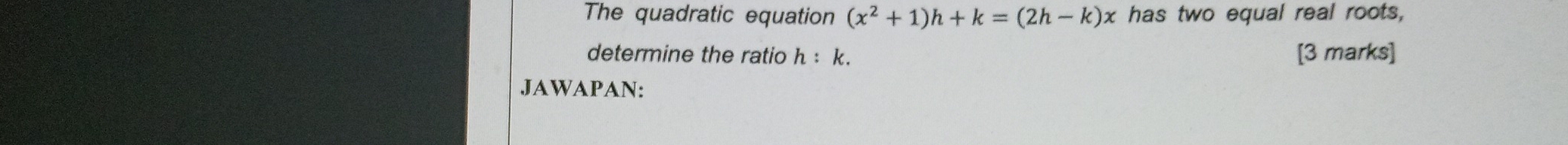 The quadratic equation (x^2+1)h+k=(2h-k)x has two equal real roots, 
determine the ratio h:k. [3 marks] 
JAWAPAN: