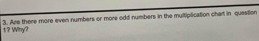 Are there more even numbers or more odd numbers in the multiplication chart in question 
1? Why?