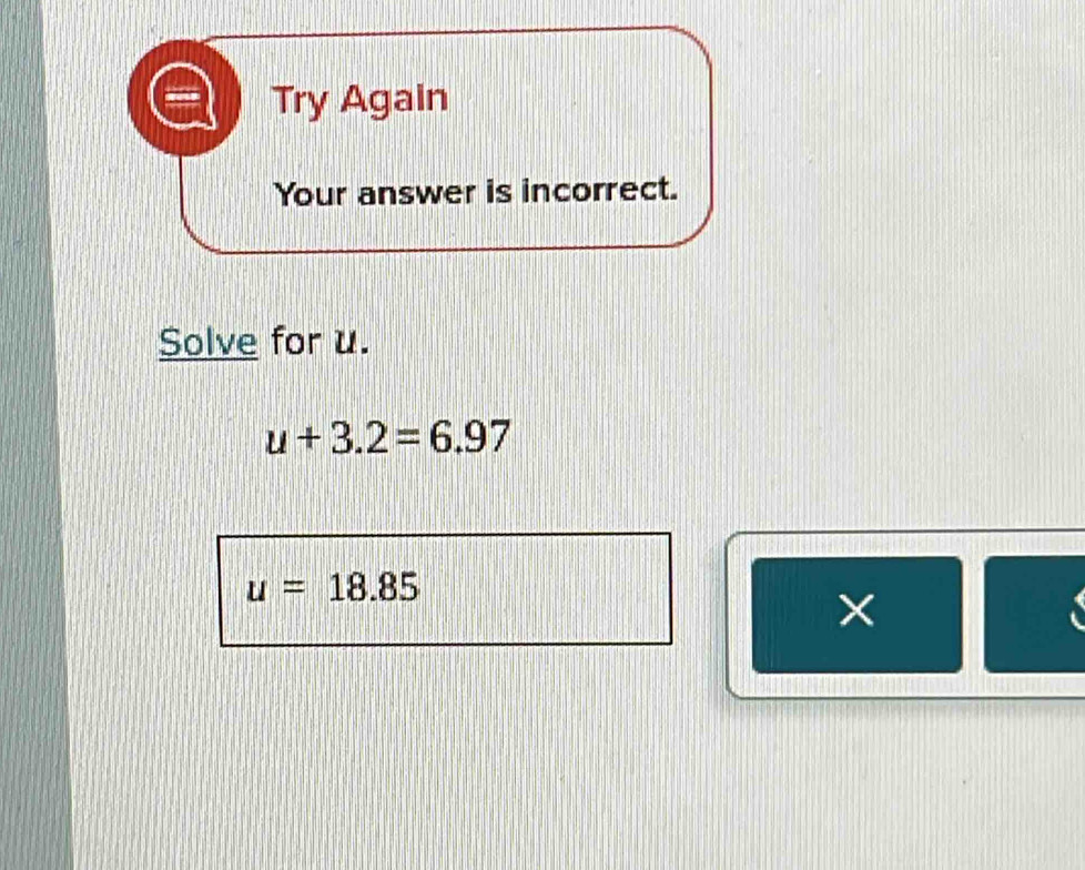 Try Again 
Your answer is incorrect. 
Solve for u.
u+3.2=6.97
u=18.85
×