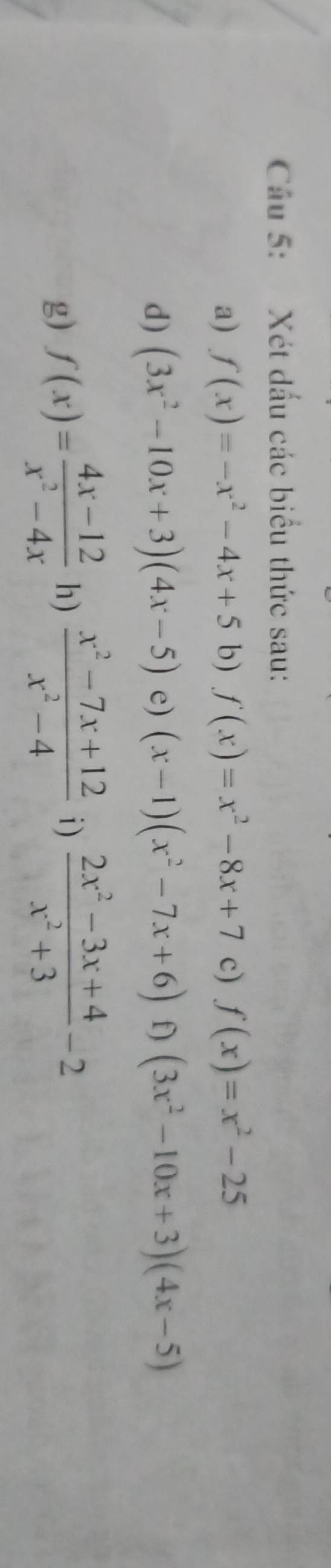 Cầu 5: Xét dấu các biểu thức sau: 
a) f(x)=-x^2-4x+5 b) f(x)=x^2-8x+7 c) f(x)=x^2-25
d) (3x^2-10x+3)(4x-5) e) (x-1)(x^2-7x+6) f) (3x^2-10x+3)(4x-5)
g) f(x)= (4x-12)/x^2-4x  h)  (x^2-7x+12)/x^2-4  i)  (2x^2-3x+4)/x^2+3 -2