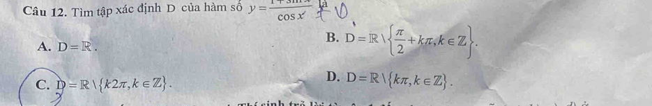 Tìm tập xác định D của hàm số y= (1+sin x)/cos x 
A. D=R.
B. D=R  π /2 +kπ ,k∈ Z.
D.
C. D=R k2π ,k∈ Z. D=R kπ ,k∈ Z.