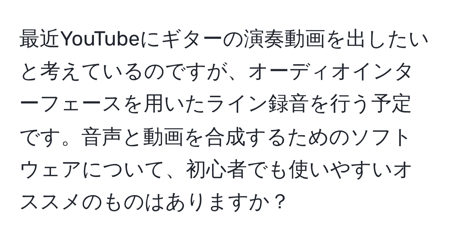 最近YouTubeにギターの演奏動画を出したいと考えているのですが、オーディオインターフェースを用いたライン録音を行う予定です。音声と動画を合成するためのソフトウェアについて、初心者でも使いやすいオススメのものはありますか？