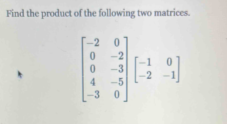 Find the product of the following two matrices.
beginbmatrix -2&0 0&-2 0&-3 4&-5 -3&0endbmatrix beginbmatrix 1&0 -2&-1endbmatrix