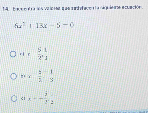 Encuentra los valores que satisfacen la siguiente ecuación.
6x^2+13x-5=0
a) x= 5/2 ,  1/3 
b) x= 5/2 , - 1/3 
c x=- 5/2 ,  1/3 