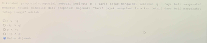 Diketahui proposisi-proposisi sebagai berikut: p : Tarif pajak mengalami kenaikan q : Daya beli masyarakat
menurun Notasi simbolik dari proposisi majemuk: "Tarif pajak mengalami kenaikan tetapi daya belí masyarakat
tetap tinggi" adalah ...
p v * 1 
~lp ν Q
p ∧ ~q
-(p ∧ q)
Belum dijawab