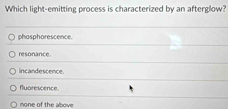 Which light-emitting process is characterized by an afterglow?
phosphorescence.
resonance.
incandescence.
fluorescence.
none of the above