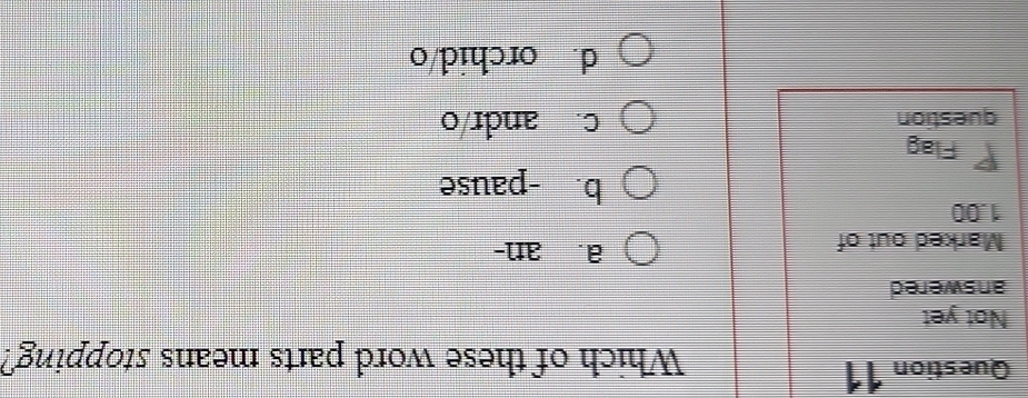 Which of these word parts means stopping?
Not yet
answered
Marked out of a. an-
1.00
b. -pause
Flag
question c. andr/o
d. orchid/o