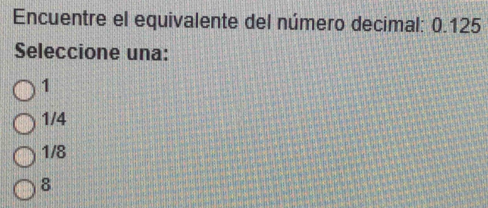 Encuentre el equivalente del número decimal: 0.125
Seleccione una:
1
1/4
1/8
8