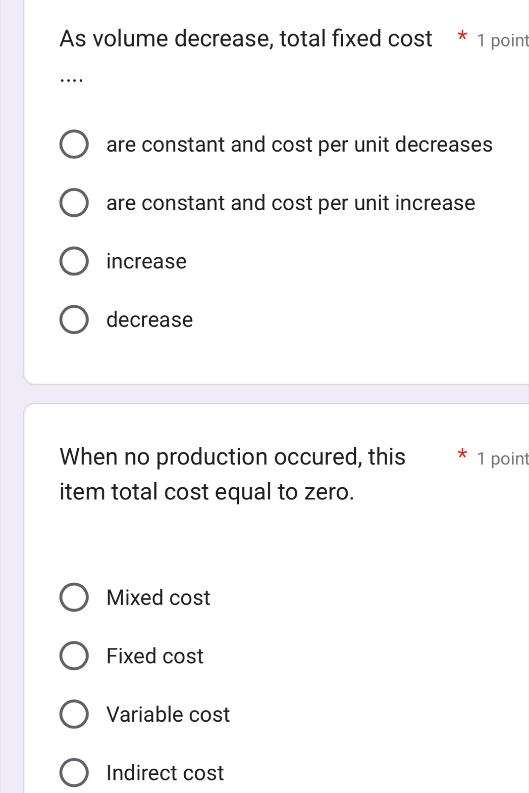 As volume decrease, total fixed cost * 1 point
…
are constant and cost per unit decreases
are constant and cost per unit increase
increase
decrease
When no production occured, this 1 point
item total cost equal to zero.
Mixed cost
Fixed cost
Variable cost
Indirect cost