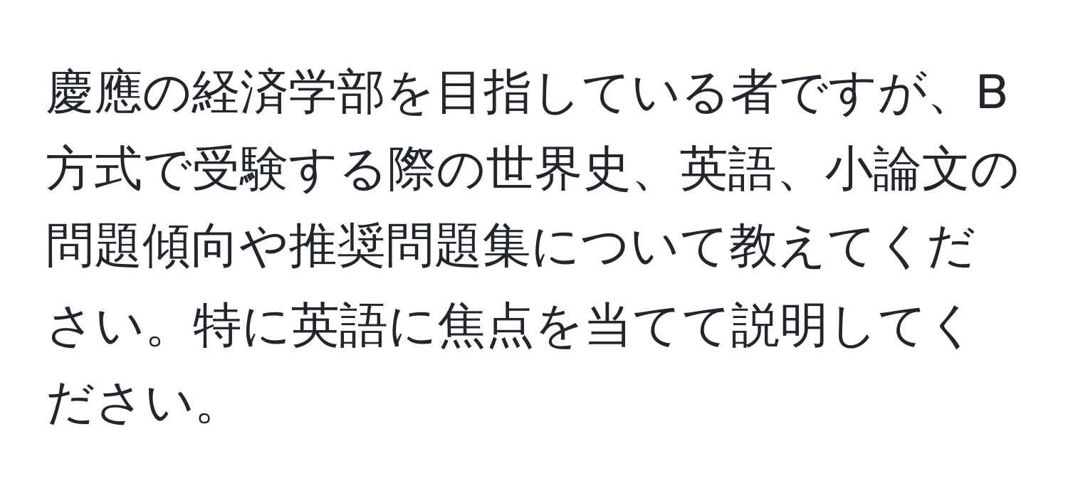 慶應の経済学部を目指している者ですが、B方式で受験する際の世界史、英語、小論文の問題傾向や推奨問題集について教えてください。特に英語に焦点を当てて説明してください。