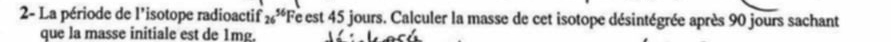 2- La période de l'isotope radioactif 26^(56) *Fe est 45 jours. Calculer la masse de cet isotope désintégrée après 90 jours sachant 
que la masse initiale est de 1mg.