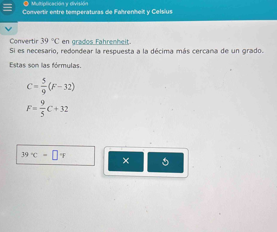 Multiplicación y división 
Convertir entre temperaturas de Fahrenheit y Celsius 
Convertir 39°C en grados Fahrenheit. 
Si es necesario, redondear la respuesta a la décima más cercana de un grado. 
Estas son las fórmulas.
C= 5/9 (F-32)
F= 9/5 C+32
39°C=□°F
×