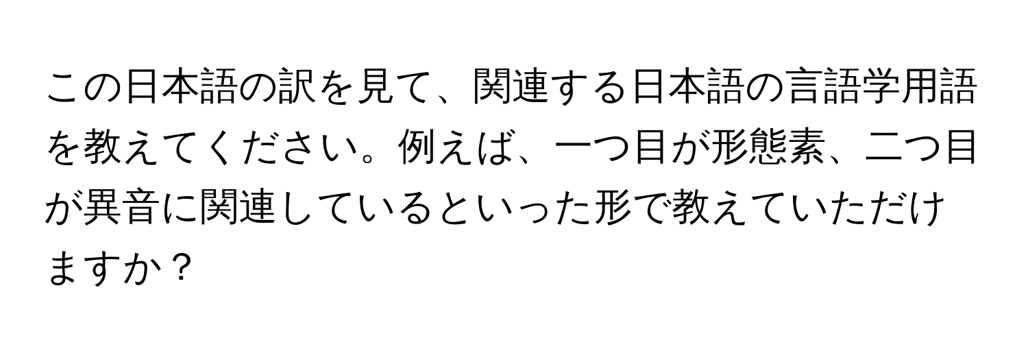 この日本語の訳を見て、関連する日本語の言語学用語を教えてください。例えば、一つ目が形態素、二つ目が異音に関連しているといった形で教えていただけますか？