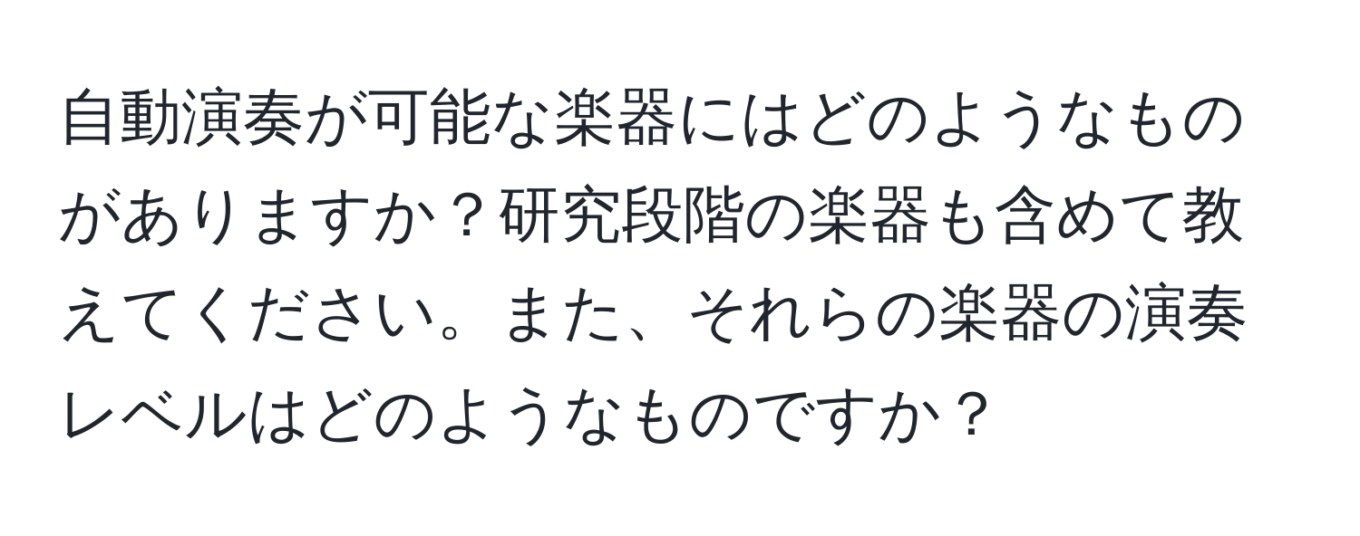 自動演奏が可能な楽器にはどのようなものがありますか？研究段階の楽器も含めて教えてください。また、それらの楽器の演奏レベルはどのようなものですか？