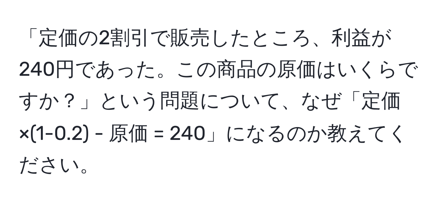 「定価の2割引で販売したところ、利益が240円であった。この商品の原価はいくらですか？」という問題について、なぜ「定価×(1-0.2) - 原価 = 240」になるのか教えてください。