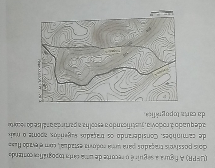 (UFPR) A figura a seguir é o recorte de uma carta topográfica contendo 
dois possíveis traçados para uma rodovia estadual, com elevado fluxo 
de caminhões. Considerando os traçados sugeridos, aponte o mais 
adequado à rodovia, justificando a escolha a partir da análise do recorte 
da carta topográfica.