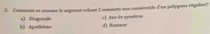 Comment se nomme le segment reliant 2 sommets non consécutifs d’un polygone régulier?
a) Diagonale c) Axe de symétrie
b) Apothème d) Hauteur