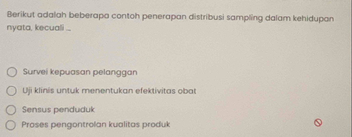 Berikut adalah beberapa contoh penerapan distribusi sampling dalam kehidupan
nyata, kecuali ...
Survei kepuasan pelanggan
Uji klinis untuk menentukan efektivitas obat
Sensus penduduk
Proses pengontrolan kualitas produk