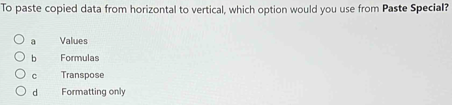 To paste copied data from horizontal to vertical, which option would you use from Paste Special?
a Values
b Formulas
C Transpose
d Formatting only