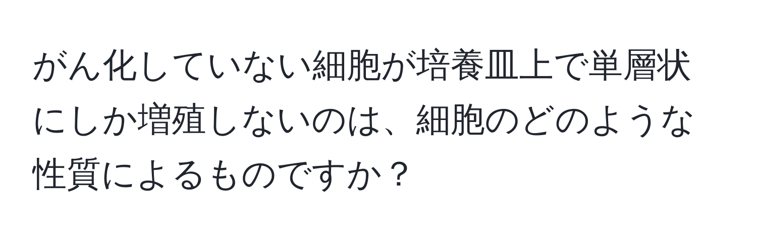 がん化していない細胞が培養皿上で単層状にしか増殖しないのは、細胞のどのような性質によるものですか？