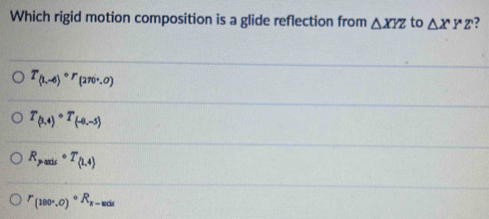 Which rigid motion composition is a glide reflection from △ XYZ to △ XYZ
T_(1,-6)circ r_(270,0)
T_(3,4)circ T_(-8,-5)
R_p-axiscirc T_(1,4)
''(180^0)^circ R_x-xds