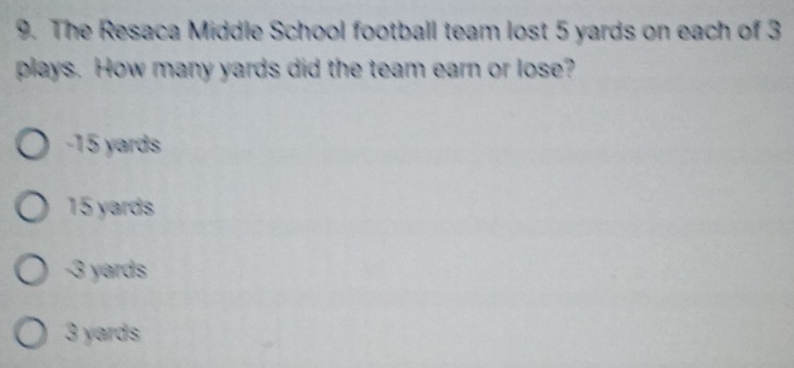 The Resaca Middle School football team lost 5 yards on each of 3
plays. How many yards did the team earn or lose?
-15 yards
15 yards
-3 yards
3 yards