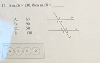 If m∠ 6=130 , then m∠ 8= _
A. 60
B. 90
C. 50
D. 130
S Pta
A C D