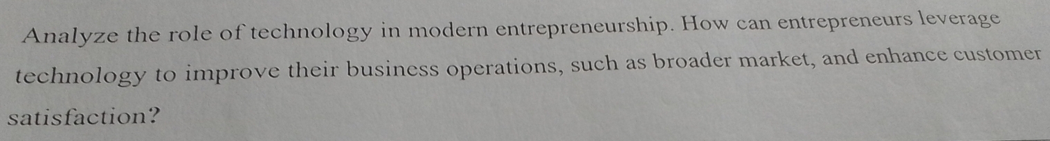 Analyze the role of technology in modern entrepreneurship. How can entrepreneurs leverage 
technology to improve their business operations, such as broader market, and enhance customer 
satisfaction?