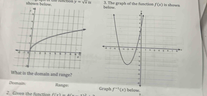 upn of the functón 
shown below. y=sqrt(x) is 3. The graph of the function f(x) is shown 
below. 
What is the domain and range? 
Domain: Range: f^(-1)(x) below. 
2. Given the function f(x)=4(x