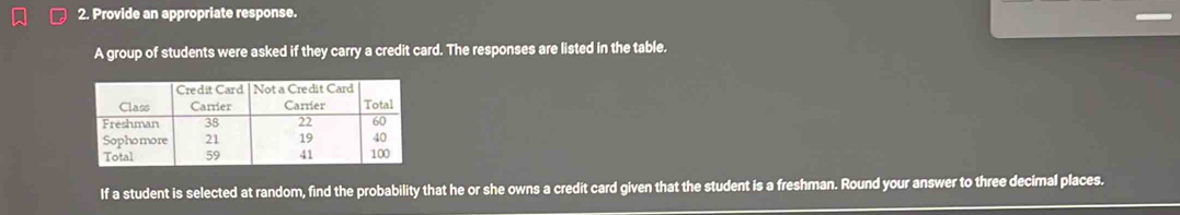 Provide an appropriate response. 
A group of students were asked if they carry a credit card. The responses are listed in the table. 
If a student is selected at random, find the probability that he or she owns a credit card given that the student is a freshman. Round your answer to three decimal places.