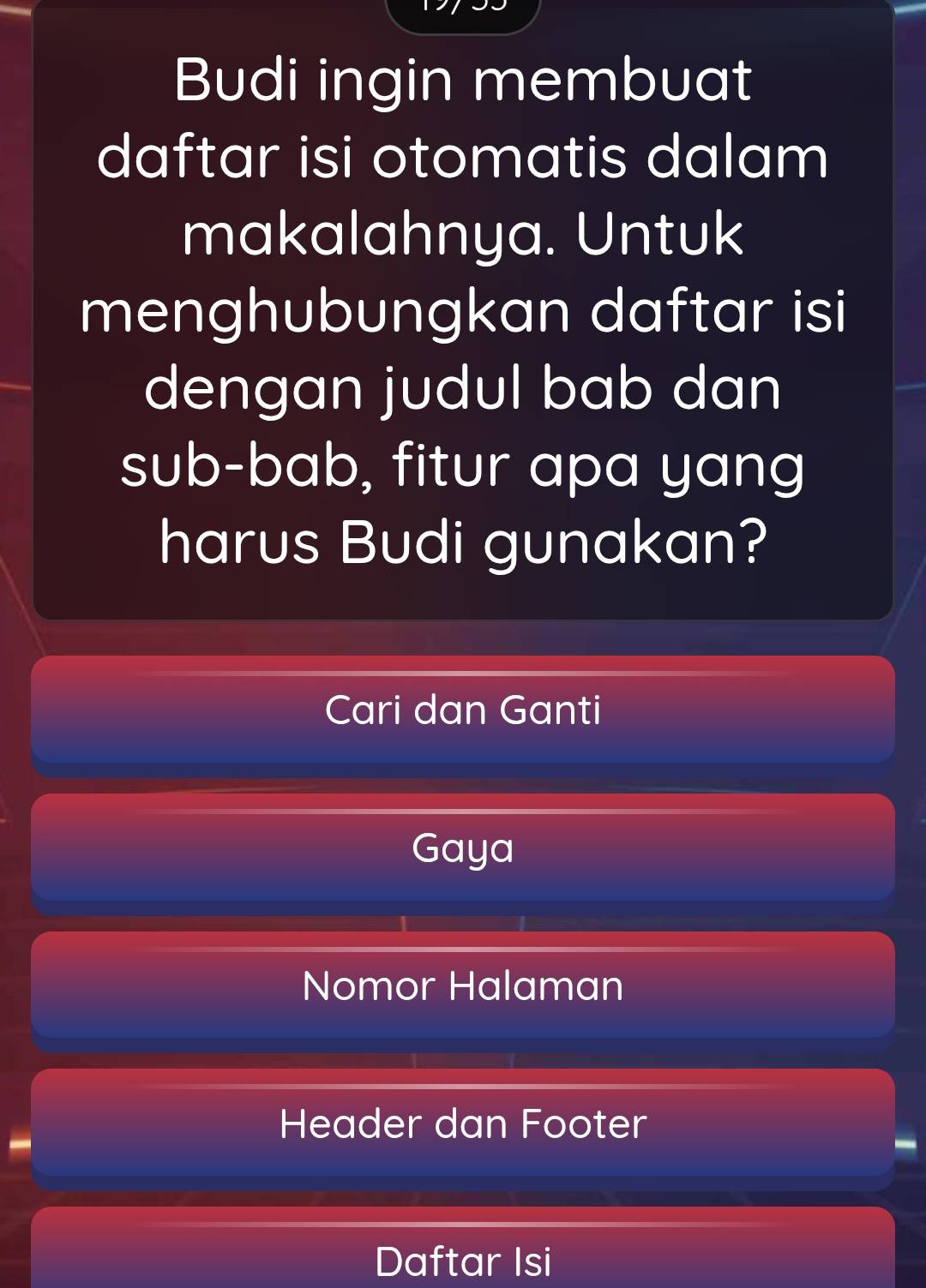 Budi ingin membuat 
daftar isi otomatis dalam 
makalahnya. Untuk 
menghubungkan daftar isi 
dengan judul bab dan 
sub-bab, fitur apa yang 
harus Budi gunakan? 
Cari dan Ganti 
Gaya 
Nomor Halaman 
Header dan Footer 
Daftar Isi