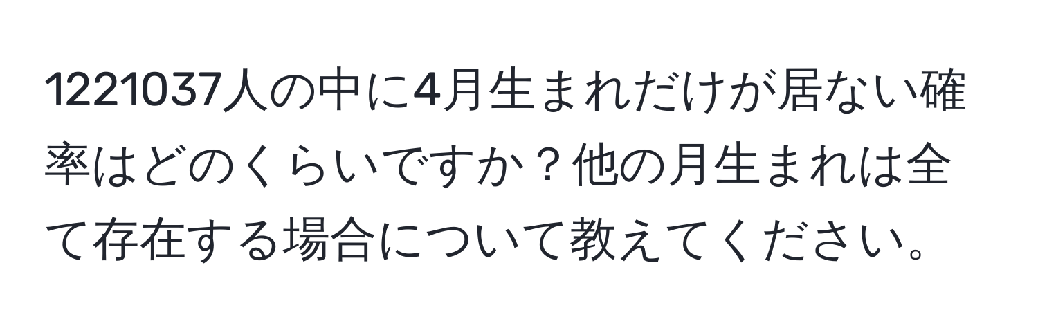 1221037人の中に4月生まれだけが居ない確率はどのくらいですか？他の月生まれは全て存在する場合について教えてください。