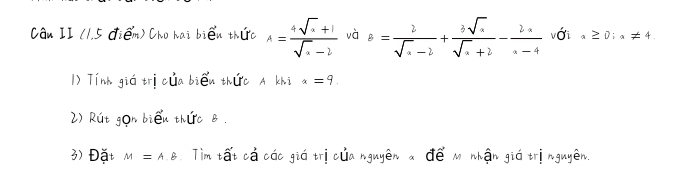 Cán II (I 5 diém) Cho hai bién thuro A= (4sqrt(x)+1)/sqrt(x)-2  và s= 2/sqrt(a)-2 + 3sqrt(a)/sqrt(a)+2 - 2a/a-4  vái a≥ 0;a!= 4
1) Tink giú tricua bién there A khi x=9
2) Rut gon bién there B. 
3) Dit M=A, B Tim tát cà cóc giú tricuia rgayēn adēé m whán giú tringuyen