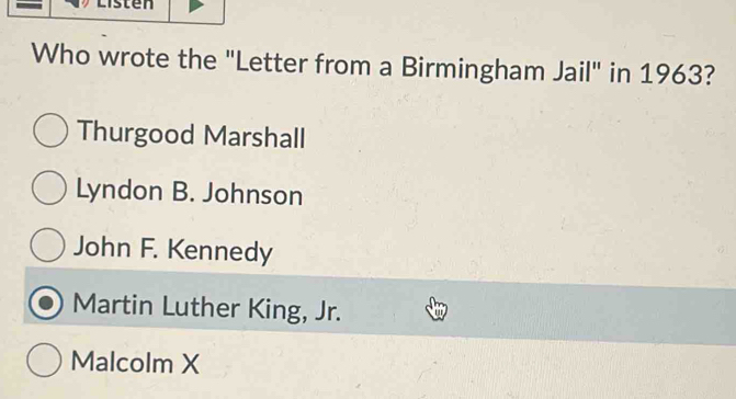 Who wrote the "Letter from a Birmingham Jail" in 1963?
Thurgood Marshall
Lyndon B. Johnson
John F. Kennedy
Martin Luther King, Jr.
Malcolm X