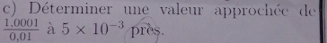 Déterminer une valeur approchée de
 (1.0001)/0.01  à 5* 10^(-3)pres