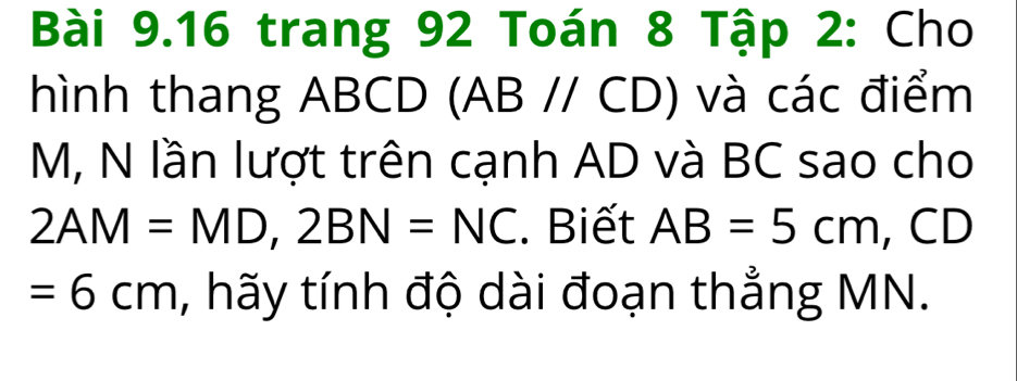 trang 92 Toán 8 Tập 2: Cho 
hình thang ABCD (AB // CD) và các điểm
M, N lần lượt trên cạnh AD và BC sao cho
2AM=MD, 2BN=NC. Biết AB=5cm , CD
=6cm , hãy tính độ dài đoạn thẳng MN.